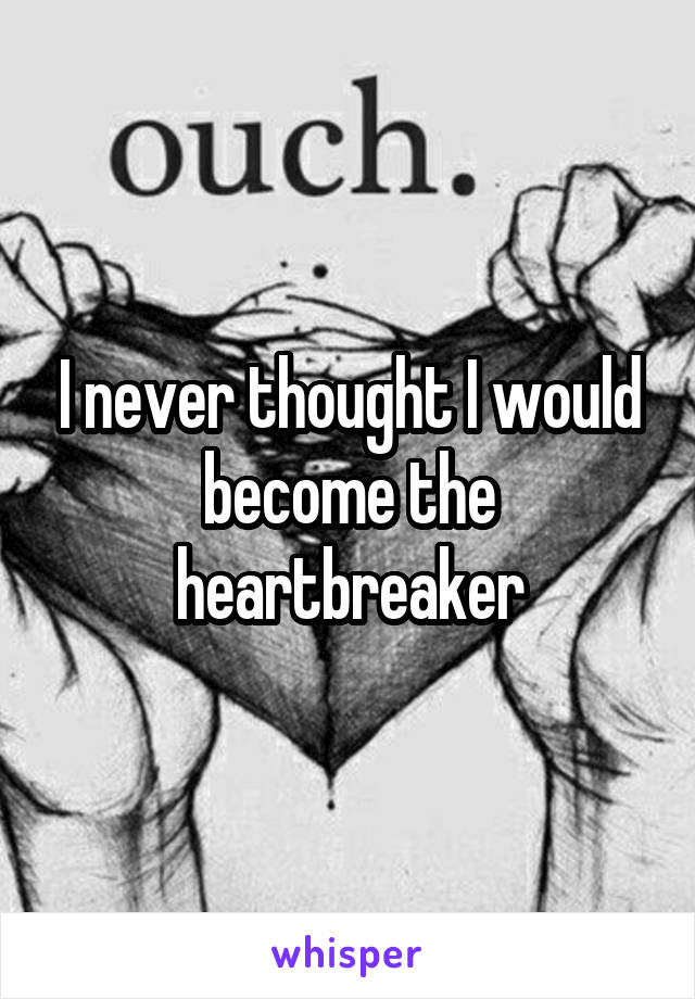 I never thought I would become the heartbreaker