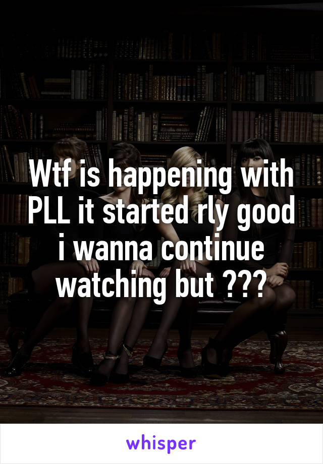 Wtf is happening with PLL it started rly good i wanna continue watching but ???