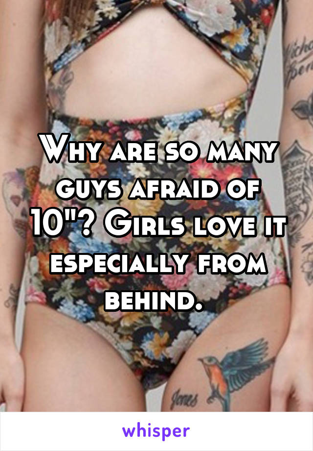 Why are so many guys afraid of 10"? Girls love it especially from behind. 