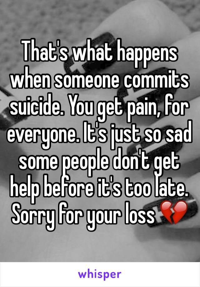 That's what happens when someone commits suicide. You get pain, for everyone. It's just so sad some people don't get help before it's too late. Sorry for your loss 💔