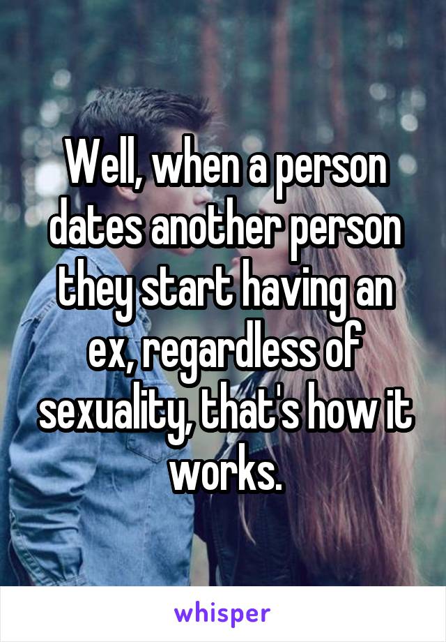Well, when a person dates another person they start having an ex, regardless of sexuality, that's how it works.