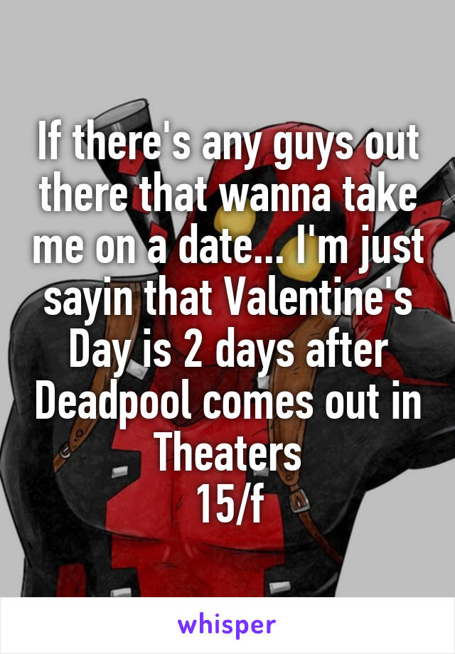 If there's any guys out there that wanna take me on a date... I'm just sayin that Valentine's Day is 2 days after Deadpool comes out in Theaters
15/f
