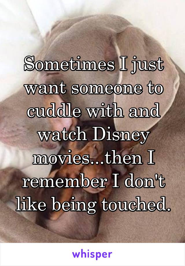 Sometimes I just want someone to cuddle with and watch Disney movies...then I remember I don't like being touched.