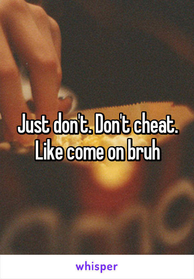 Just don't. Don't cheat. Like come on bruh