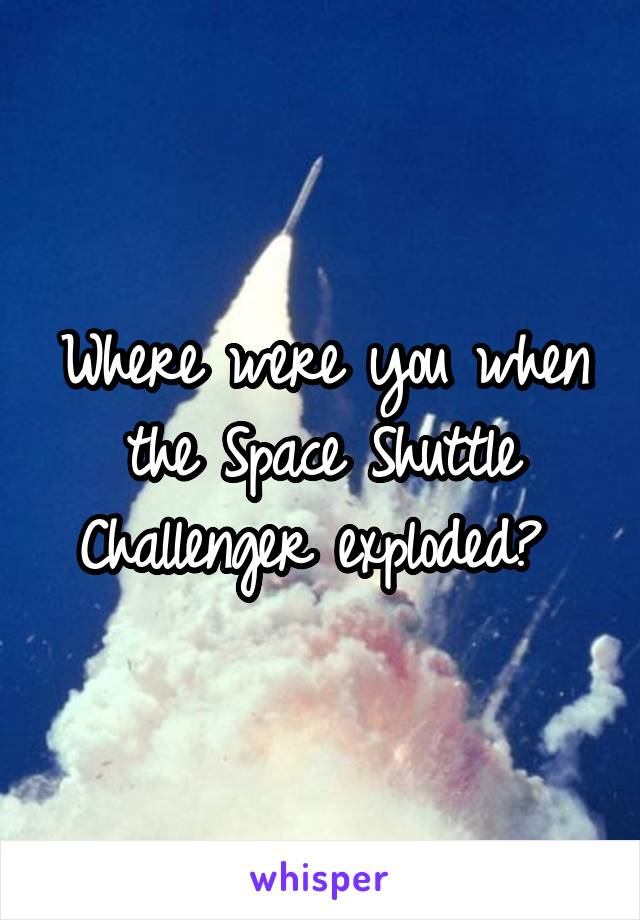 Where were you when the Space Shuttle Challenger exploded? 