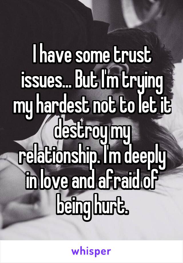 I have some trust issues... But I'm trying my hardest not to let it destroy my relationship. I'm deeply in love and afraid of being hurt.