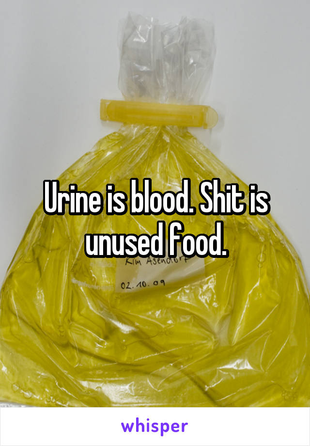 Urine is blood. Shit is unused food.