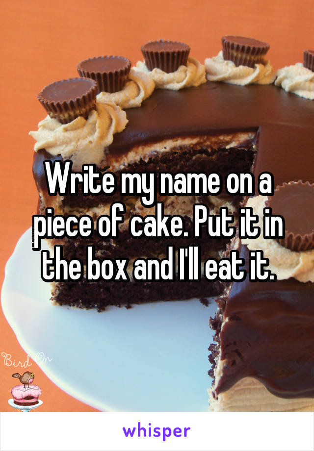 Write my name on a piece of cake. Put it in the box and I'll eat it.