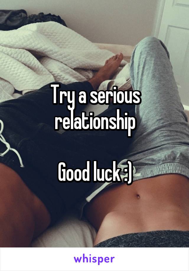 Try a serious relationship

Good luck :)