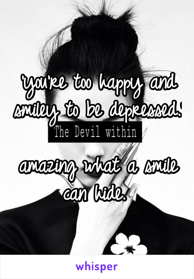'you're too happy and smiley to be depressed.'
 
amazing what a smile can hide. 