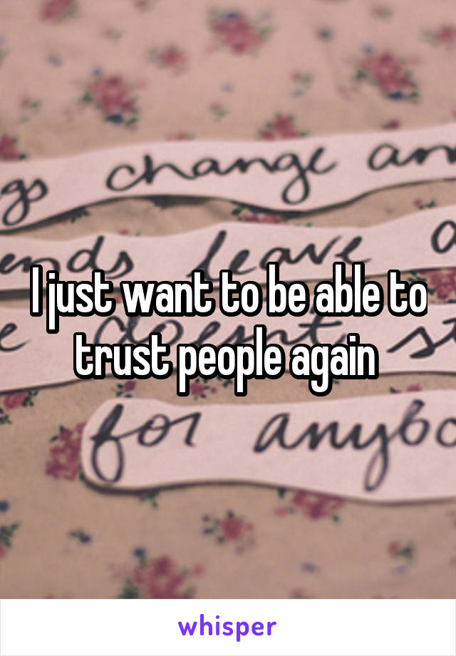 I just want to be able to trust people again 