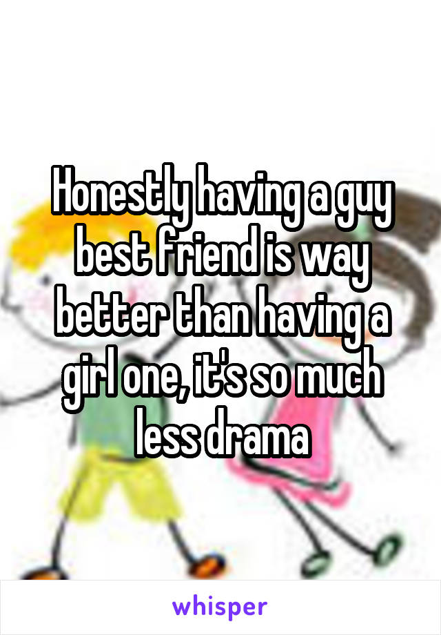 Honestly having a guy best friend is way better than having a girl one, it's so much less drama