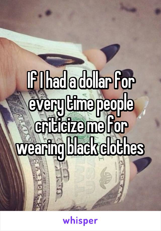 If I had a dollar for every time people criticize me for wearing black clothes 