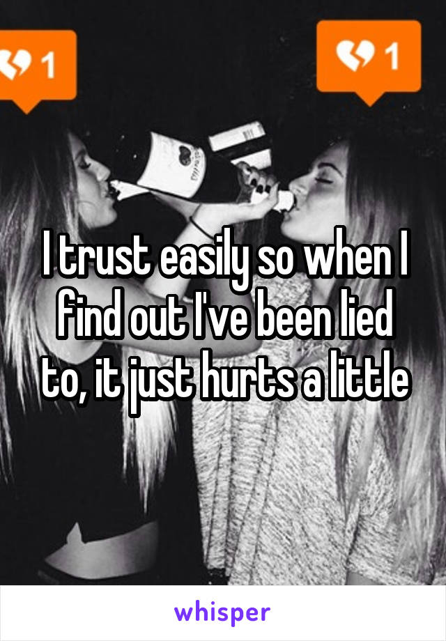 I trust easily so when I find out I've been lied to, it just hurts a little