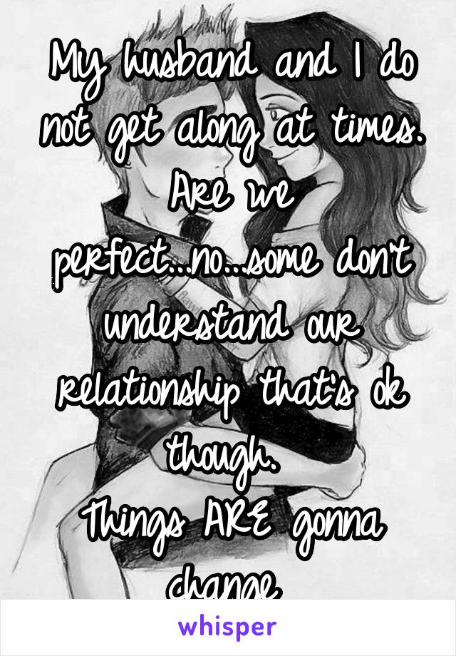 My husband and I do not get along at times. Are we perfect...no...some don't understand our relationship that's ok though. 
Things ARE gonna change 