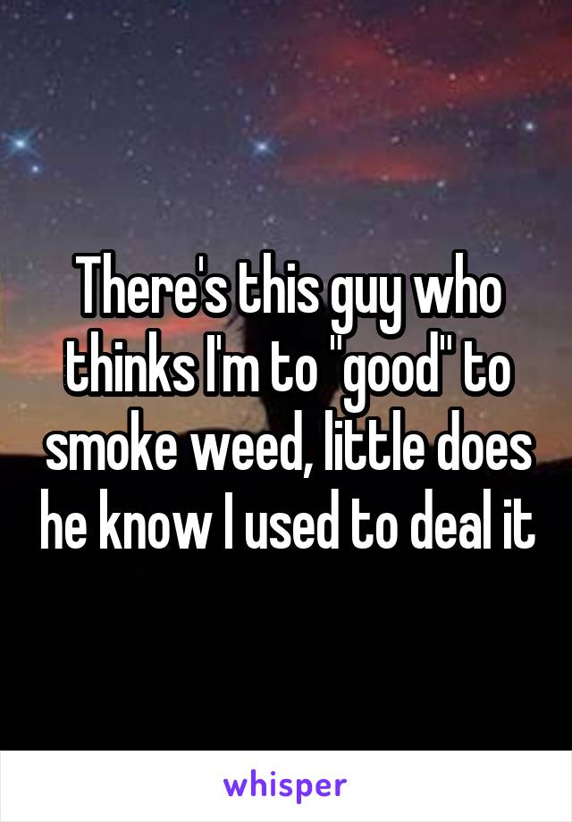 There's this guy who thinks I'm to "good" to smoke weed, little does he know I used to deal it
