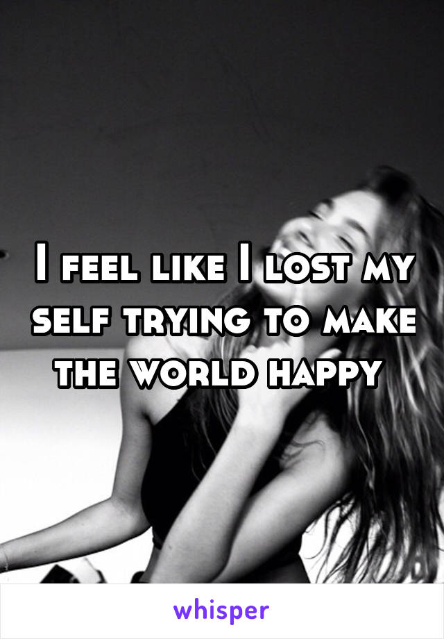I feel like I lost my self trying to make the world happy 