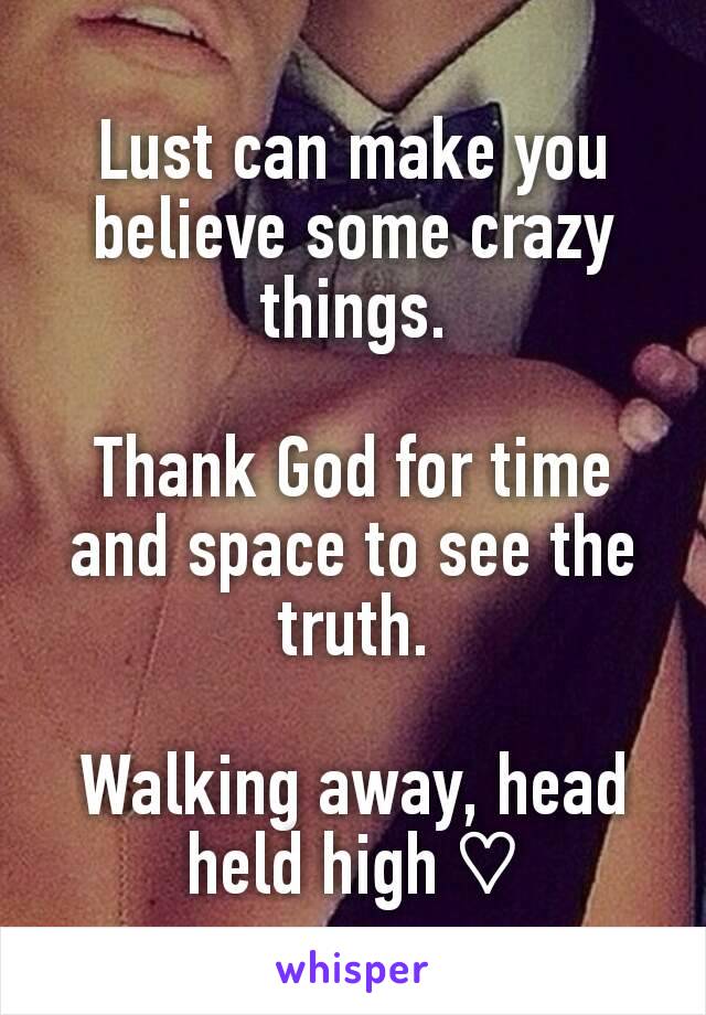 Lust can make you believe some crazy things.

Thank God for time and space to see the truth.

Walking away, head held high ♡