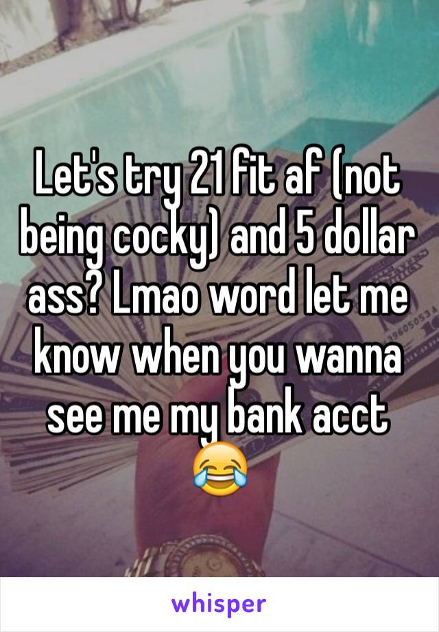 Let's try 21 fit af (not being cocky) and 5 dollar ass? Lmao word let me know when you wanna see me my bank acct 😂