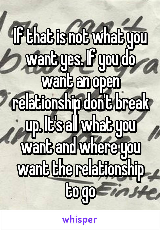 If that is not what you want yes. If you do want an open relationship don't break up. It's all what you want and where you want the relationship to go