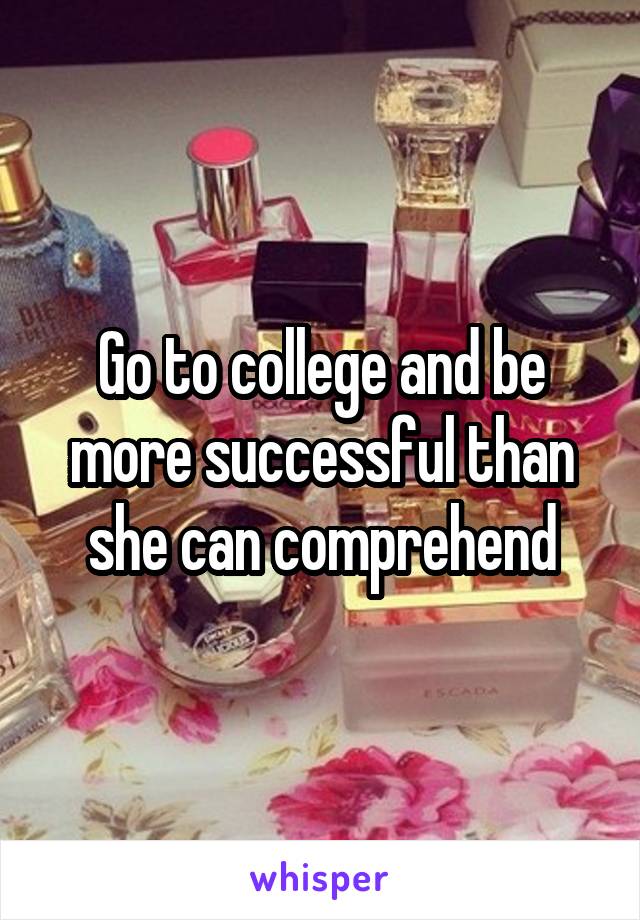 Go to college and be more successful than she can comprehend