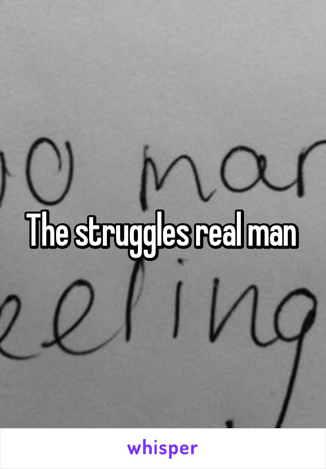 The struggles real man 