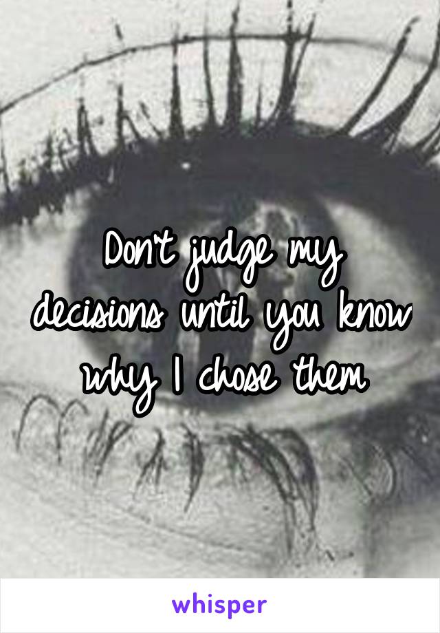 Don't judge my decisions until you know why I chose them
