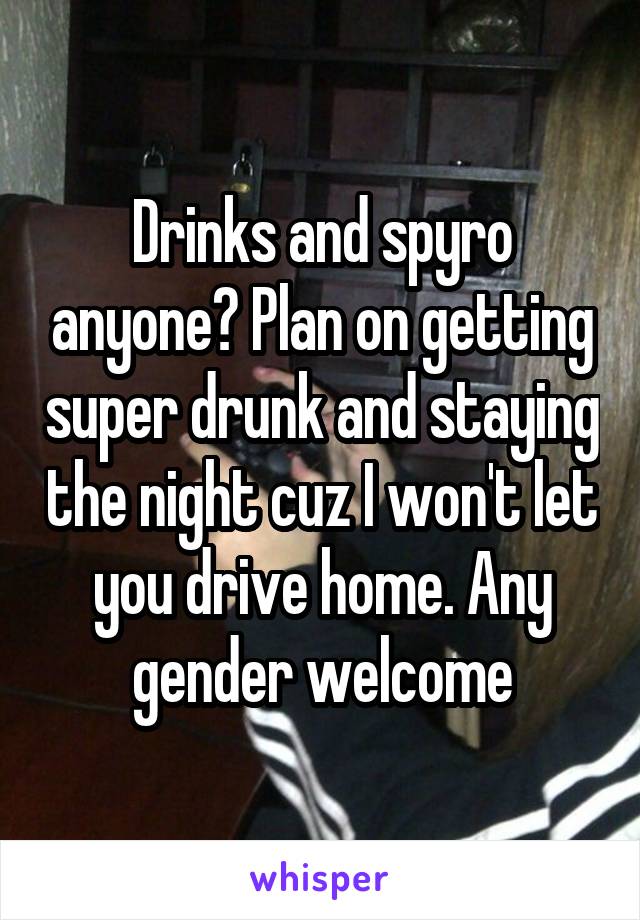 Drinks and spyro anyone? Plan on getting super drunk and staying the night cuz I won't let you drive home. Any gender welcome