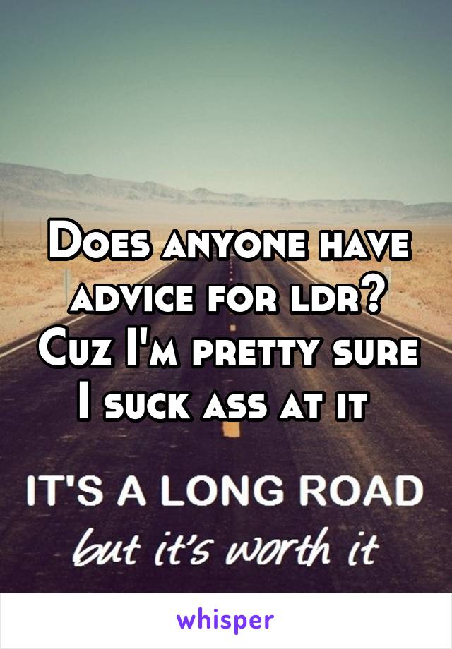 Does anyone have advice for ldr? Cuz I'm pretty sure I suck ass at it 