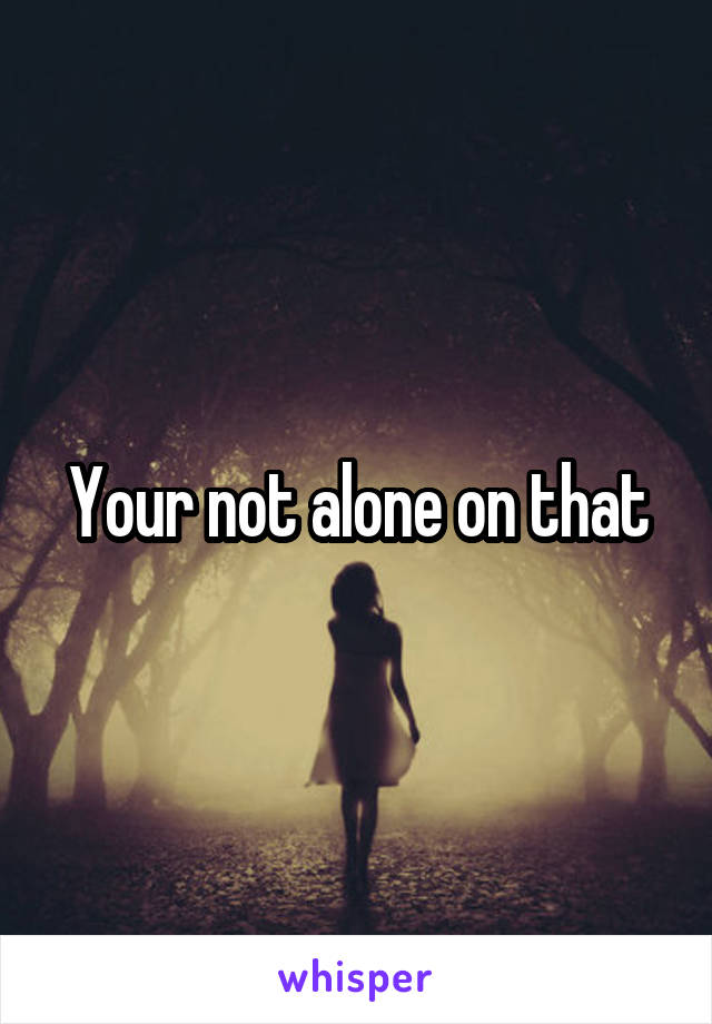 Your not alone on that