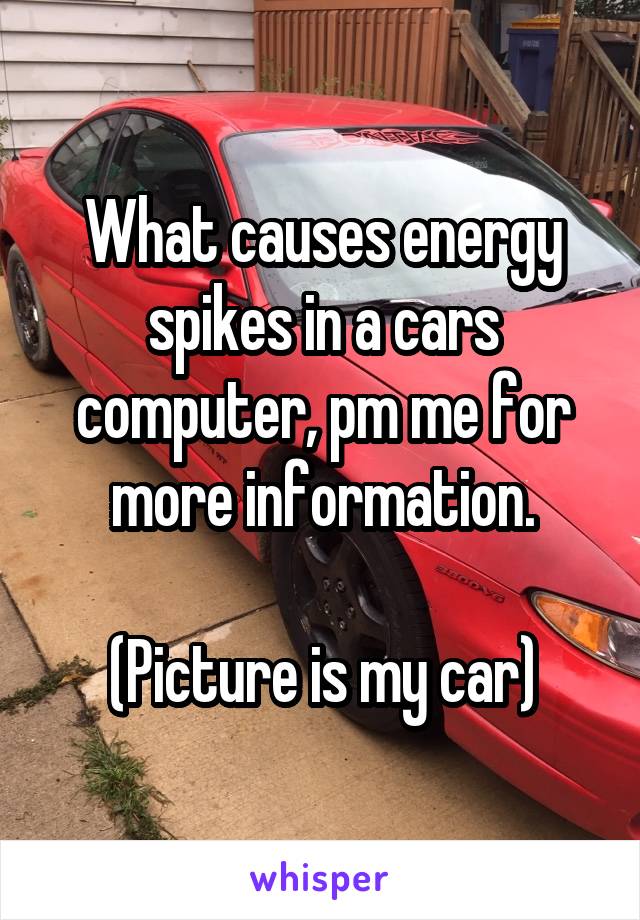 What causes energy spikes in a cars computer, pm me for more information.

(Picture is my car)