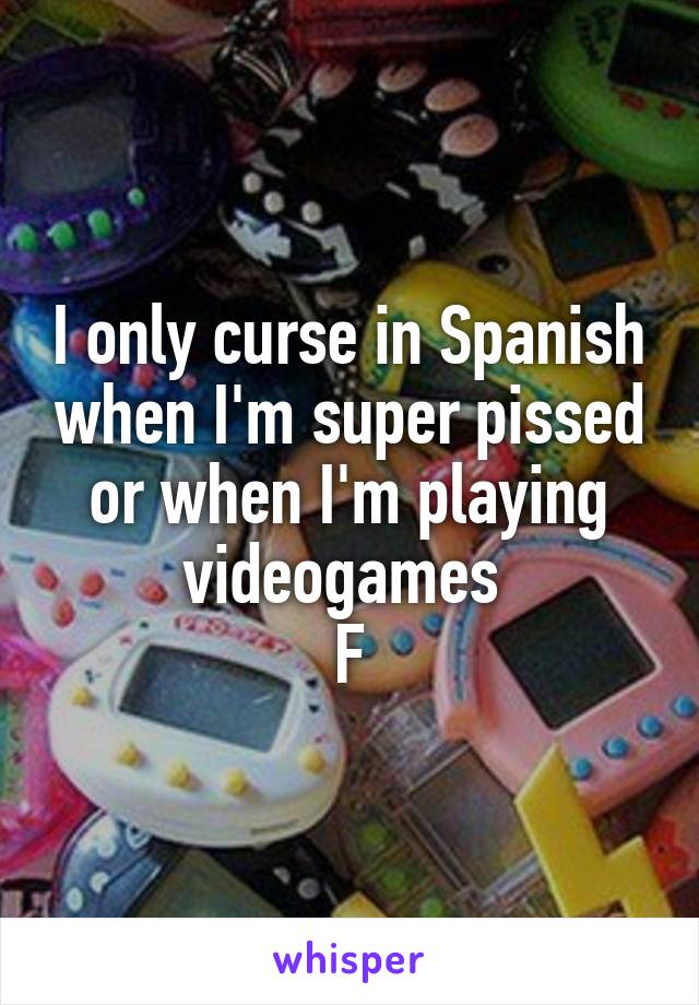 I only curse in Spanish when I'm super pissed or when I'm playing videogames 
F