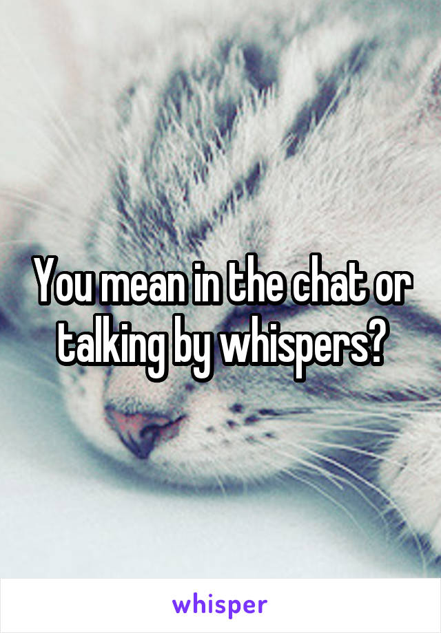 You mean in the chat or talking by whispers?