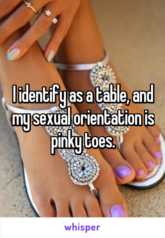 I identify as a table, and my sexual orientation is pinky toes.