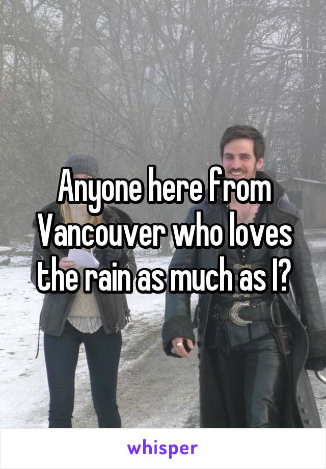 Anyone here from Vancouver who loves the rain as much as I?
