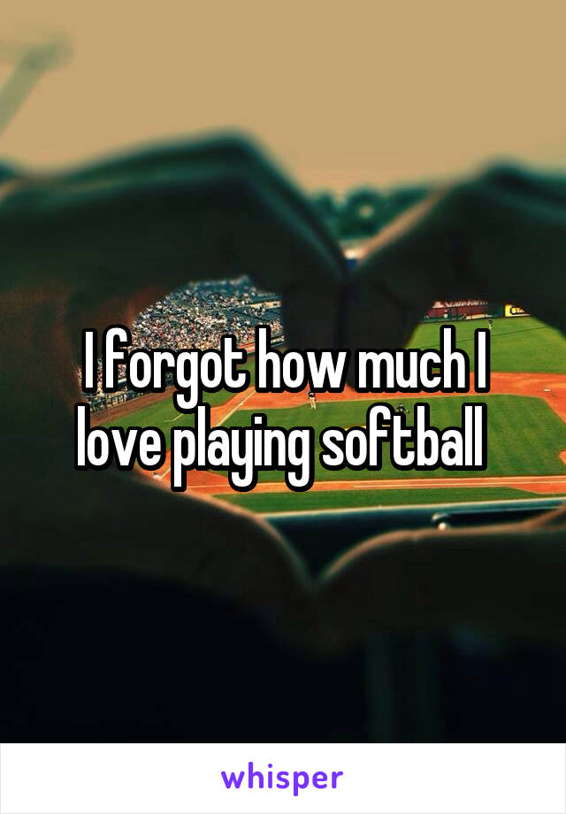I forgot how much I love playing softball 