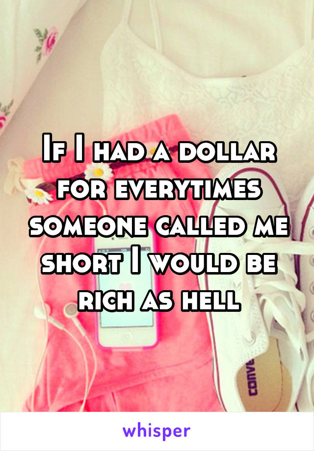 If I had a dollar for everytimes someone called me short I would be rich as hell