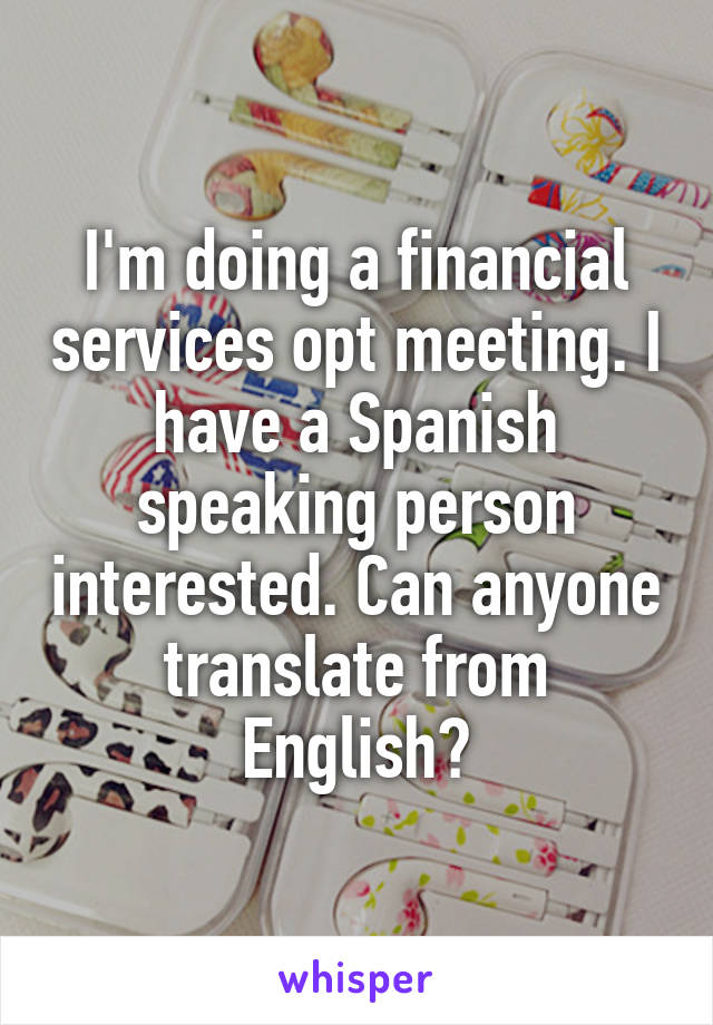 I'm doing a financial services opt meeting. I have a Spanish speaking person interested. Can anyone translate from English?