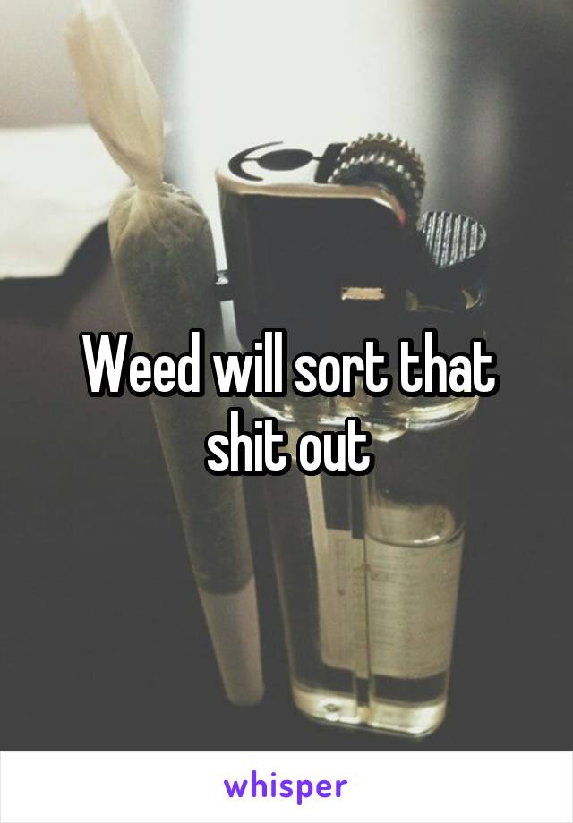 Weed will sort that shit out