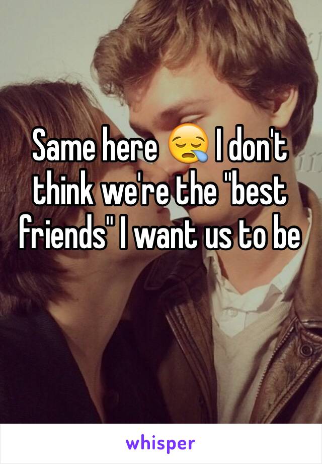 Same here 😪 I don't think we're the "best friends" I want us to be