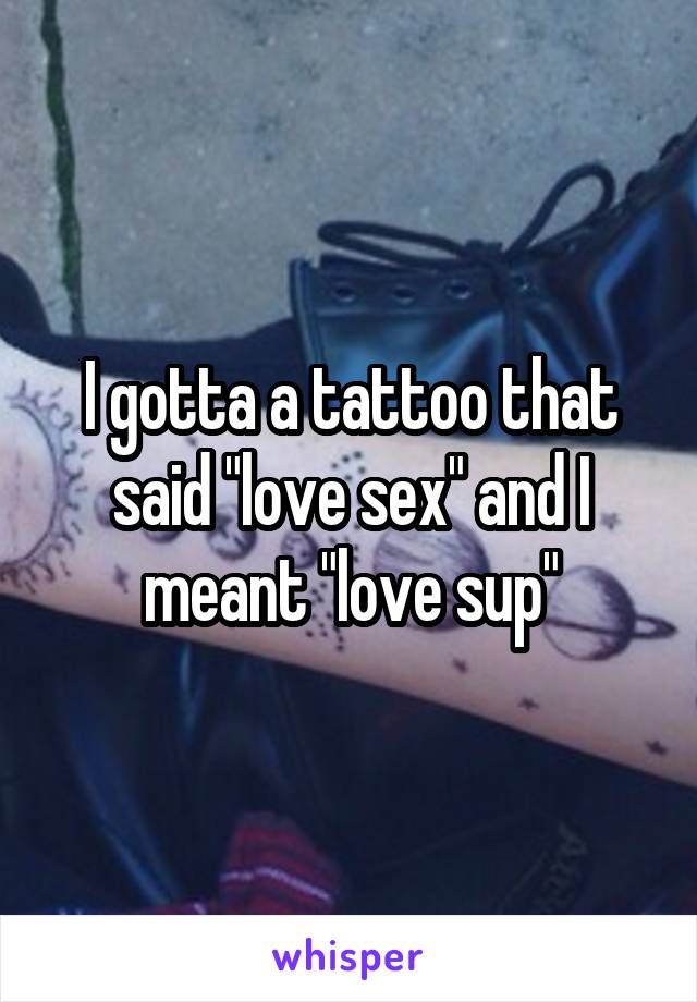 I gotta a tattoo that said "love sex" and I meant "love sup"