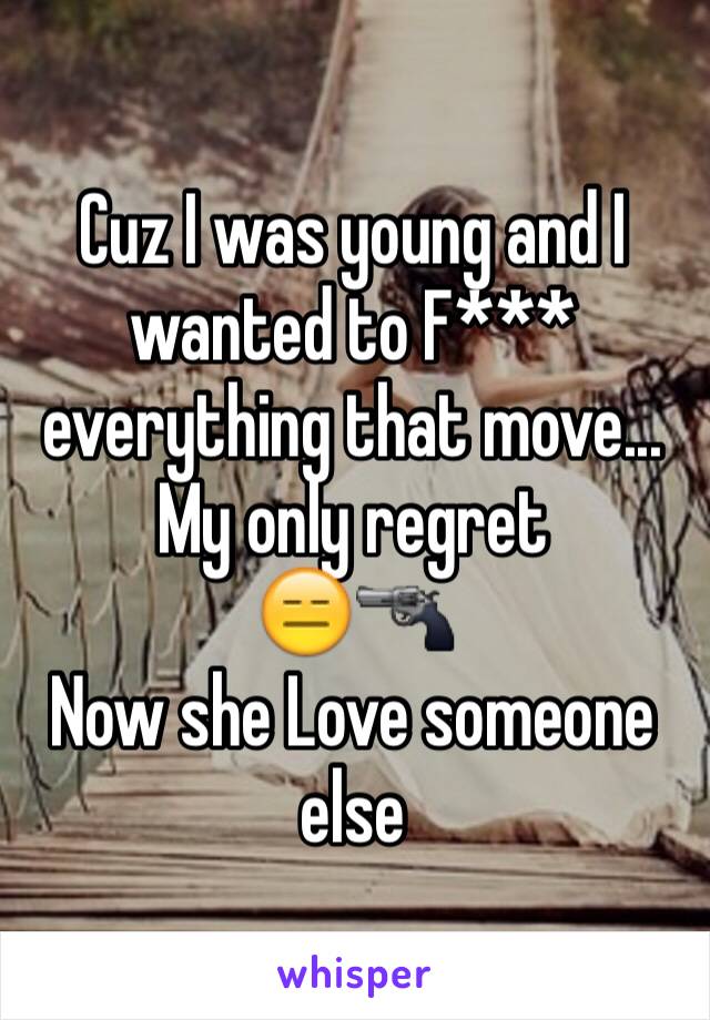 Cuz I was young and I wanted to F*** everything that move... 
My only regret 
😑🔫
Now she Love someone else