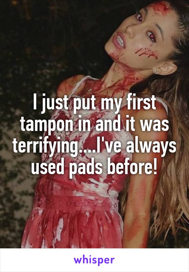 I just put my first tampon in and it was terrifying....I've always used pads before!