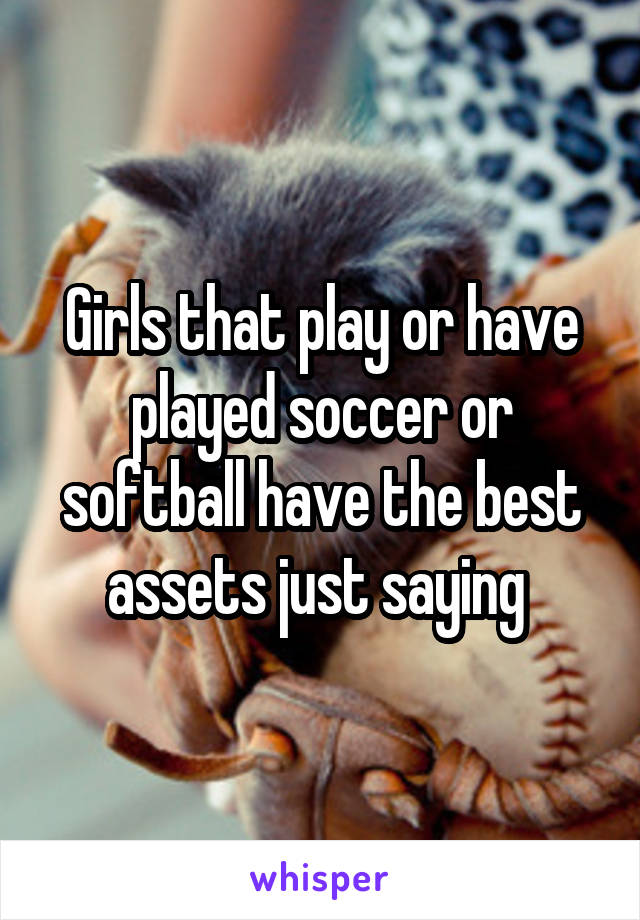 Girls that play or have played soccer or softball have the best assets just saying 