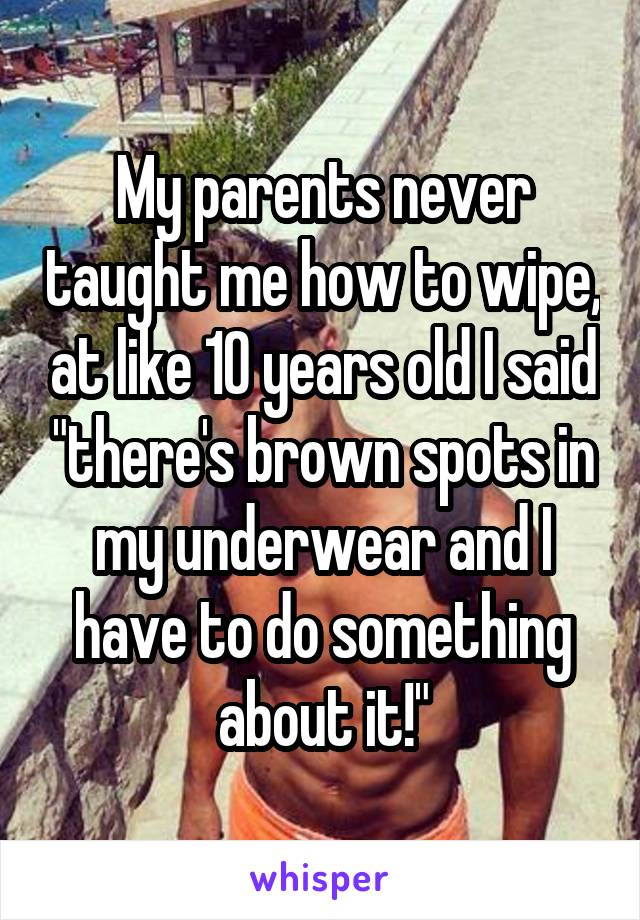 My parents never taught me how to wipe, at like 10 years old I said "there's brown spots in my underwear and I have to do something about it!"