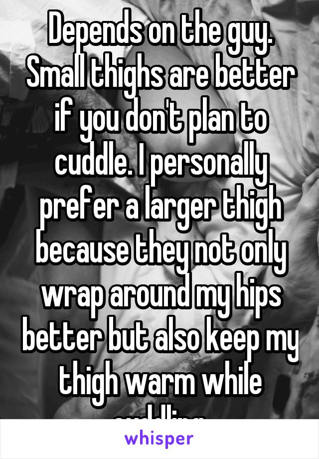 Depends on the guy. Small thighs are better if you don't plan to cuddle. I personally prefer a larger thigh because they not only wrap around my hips better but also keep my thigh warm while cuddling.