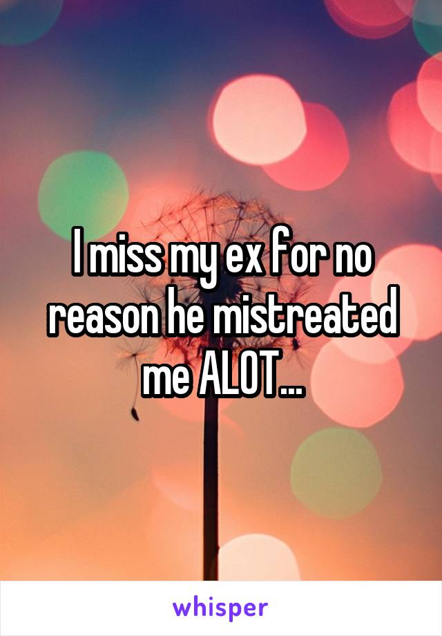 I miss my ex for no reason he mistreated me ALOT...