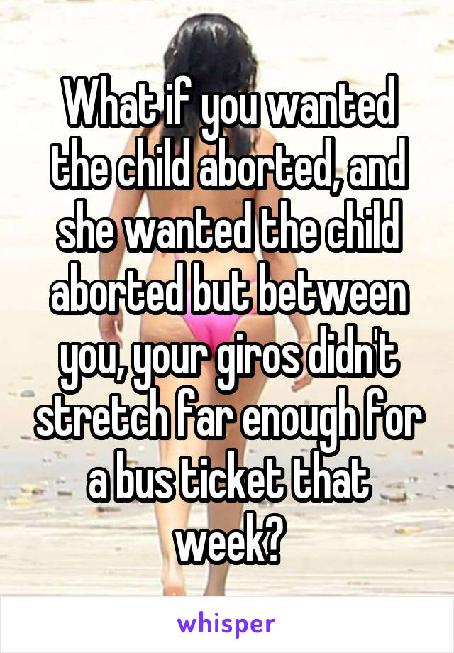 What if you wanted the child aborted, and she wanted the child aborted but between you, your giros didn't stretch far enough for a bus ticket that week?
