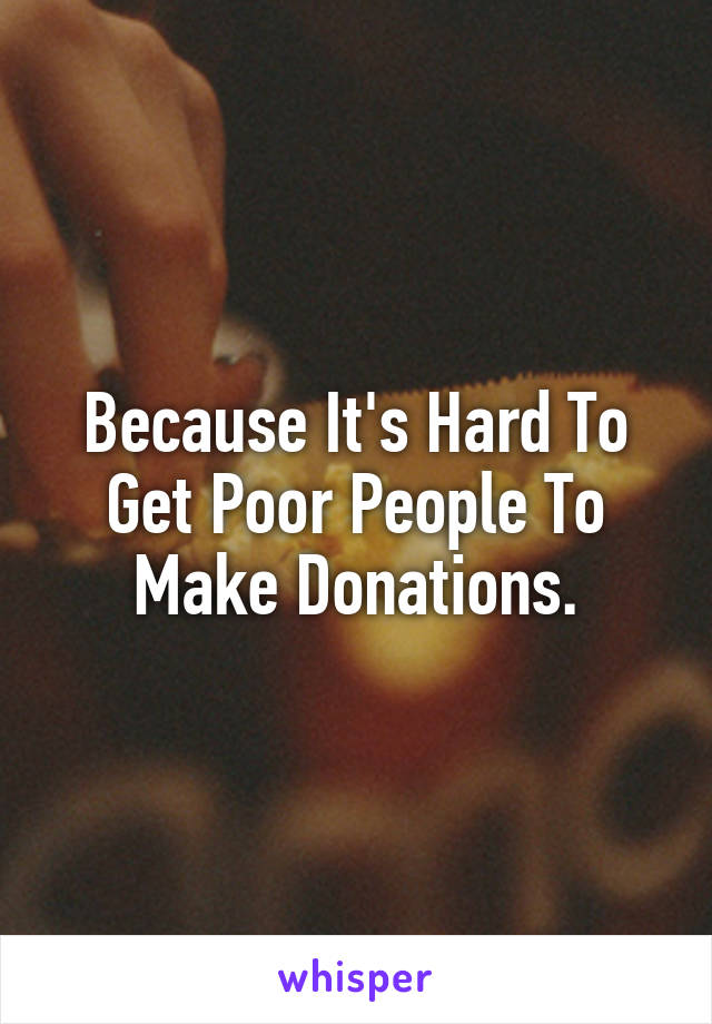 Because It's Hard To Get Poor People To Make Donations.