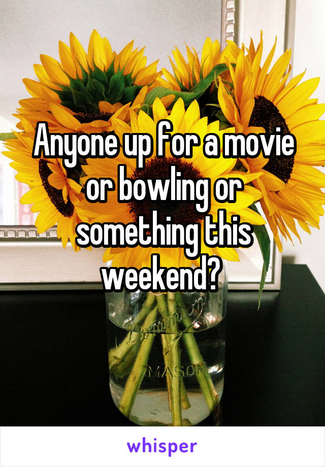 Anyone up for a movie or bowling or something this weekend? 
